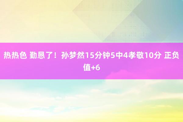 热热色 勤恳了！孙梦然15分钟5中4孝敬10分 正负值+6