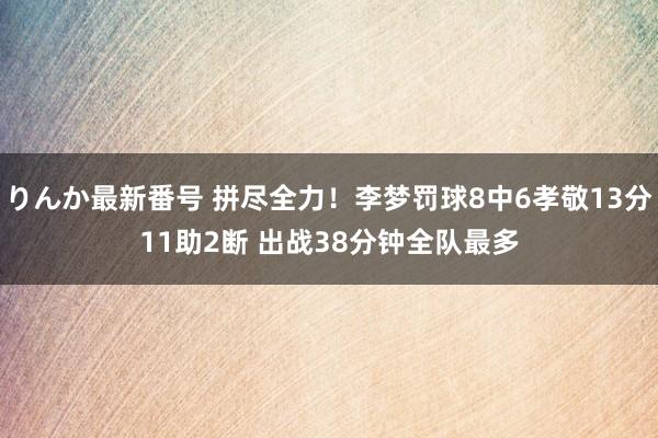 りんか最新番号 拼尽全力！李梦罚球8中6孝敬13分11助2断 出战38分钟全队最多