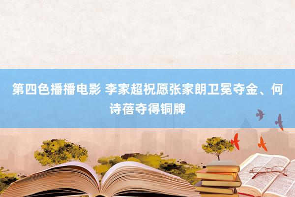 第四色播播电影 李家超祝愿张家朗卫冕夺金、何诗蓓夺得铜牌