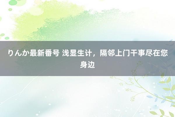 りんか最新番号 浅显生计，隔邻上门干事尽在您身边