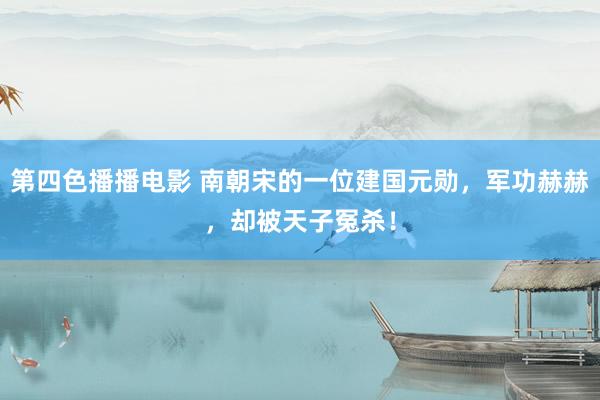 第四色播播电影 南朝宋的一位建国元勋，军功赫赫，却被天子冤杀！