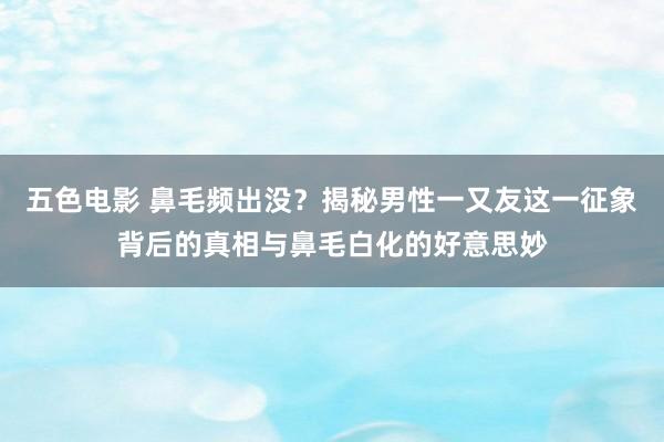 五色电影 鼻毛频出没？揭秘男性一又友这一征象背后的真相与鼻毛白化的好意思妙