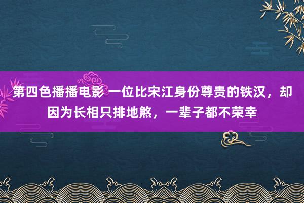 第四色播播电影 一位比宋江身份尊贵的铁汉，却因为长相只排地煞，一辈子都不荣幸