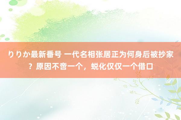 りりか最新番号 一代名相张居正为何身后被抄家？原因不啻一个，蜕化仅仅一个借口