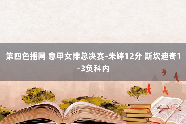 第四色播网 意甲女排总决赛-朱婷12分 斯坎迪奇1-3负科内