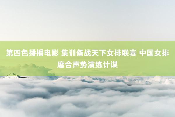 第四色播播电影 集训备战天下女排联赛 中国女排磨合声势演练计谋