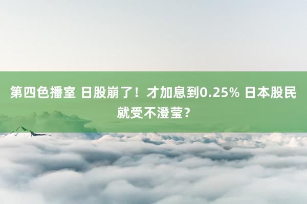 第四色播室 日股崩了！才加息到0.25% 日本股民就受不澄莹？