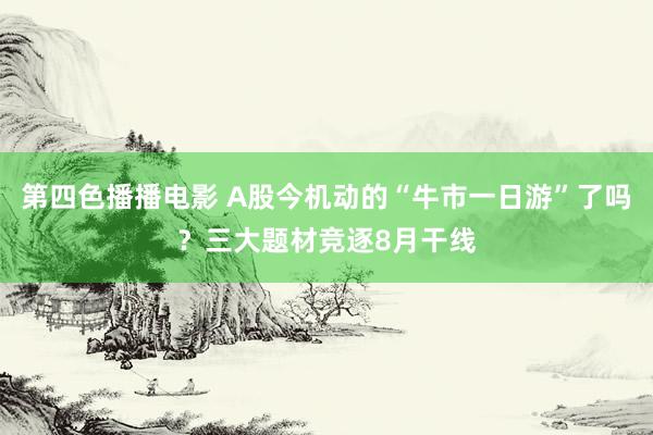 第四色播播电影 A股今机动的“牛市一日游”了吗？三大题材竞逐8月干线