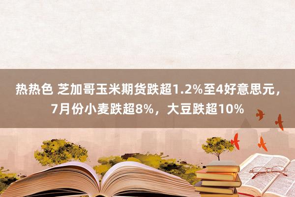 热热色 芝加哥玉米期货跌超1.2%至4好意思元，7月份小麦跌超8%，大豆跌超10%