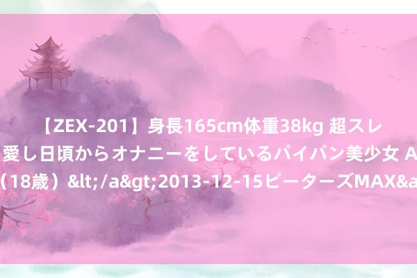 【ZEX-201】身長165cm体重38kg 超スレンダーボディでフェラ動画を愛し日頃からオナニーをしているパイパン美少女 AVデビュー りりか（18歳）</a>2013-12-15ピーターズMAX&$ピーターズMAX 116分钟 避险黄金、好意思债、日元、瑞郎走高，好意思国股市回吐涨幅