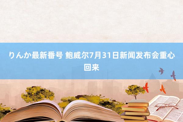 りんか最新番号 鲍威尔7月31日新闻发布会重心回来