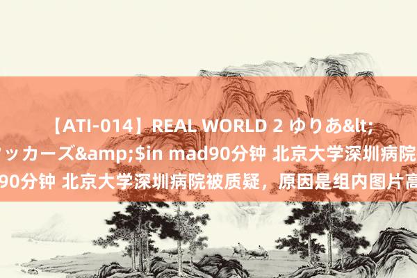 【ATI-014】REAL WORLD 2 ゆりあ</a>2004-08-26アタッカーズ&$in mad90分钟 北京大学深圳病院被质疑，原因是组内图片高度一样