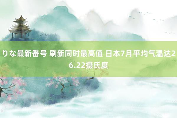 りな最新番号 刷新同时最高值 日本7月平均气温达26.22摄氏度