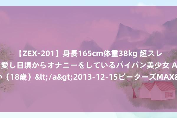 【ZEX-201】身長165cm体重38kg 超スレンダーボディでフェラ動画を愛し日頃からオナニーをしているパイパン美少女 AVデビュー りりか（18歳）</a>2013-12-15ピーターズMAX&$ピーターズMAX 116分钟 2024年8月2日上海农居品中心批发市集标的处理有限公司价钱行情