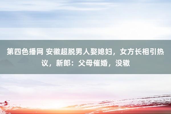 第四色播网 安徽超脱男人娶媳妇，女方长相引热议，新郎：父母催婚，没辙