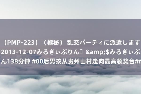 【PMP-223】（極秘） 乱交パーティに派遣します りな</a>2013-12-07みるきぃぷりん♪&$みるきぃぷりん138分钟 #00后男孩从贵州山村走向最高领奖台##谢瑜说念起父亲屡次哭泣#巴黎奥