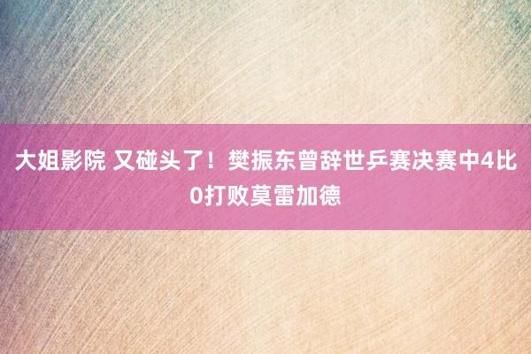 大姐影院 又碰头了！樊振东曾辞世乒赛决赛中4比0打败莫雷加德