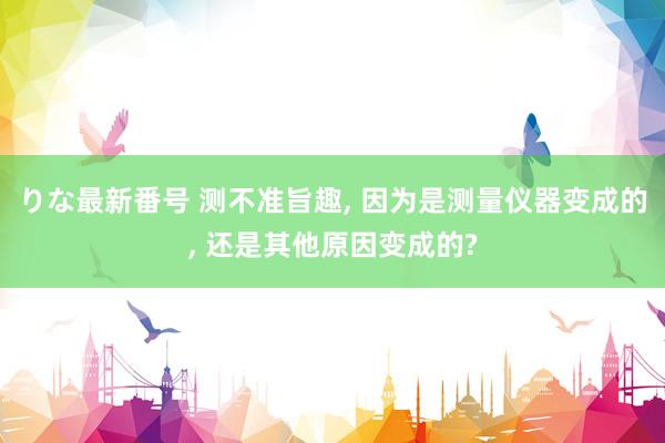 りな最新番号 测不准旨趣， 因为是测量仪器变成的， 还是其他原因变成的?