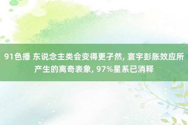 91色播 东说念主类会变得更孑然， 寰宇彭胀效应所产生的离奇表象， 97%星系已消释