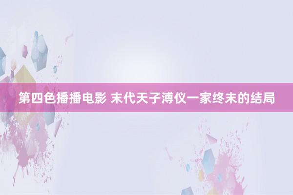 第四色播播电影 末代天子溥仪一家终末的结局