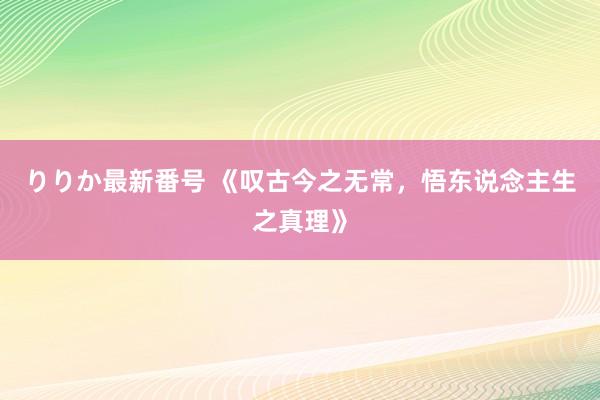 りりか最新番号 《叹古今之无常，悟东说念主生之真理》