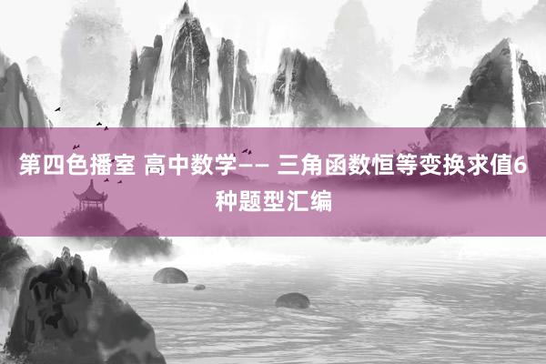 第四色播室 高中数学—— 三角函数恒等变换求值6种题型汇编