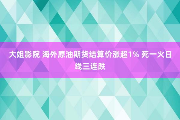 大姐影院 海外原油期货结算价涨超1% 死一火日线三连跌