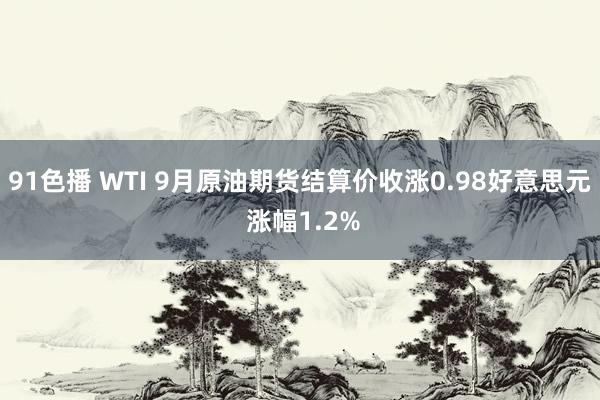 91色播 WTI 9月原油期货结算价收涨0.98好意思元 涨幅1.2%