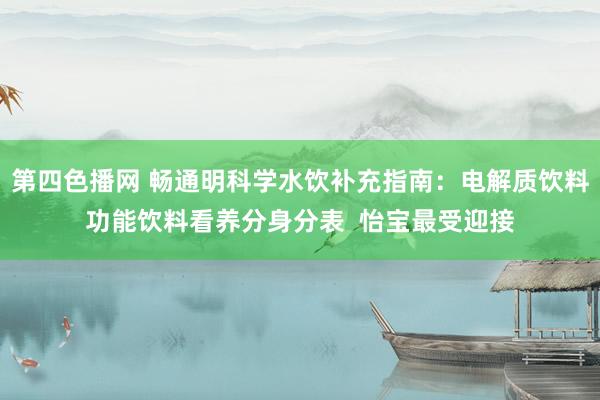 第四色播网 畅通明科学水饮补充指南：电解质饮料功能饮料看养分身分表  怡宝最受迎接