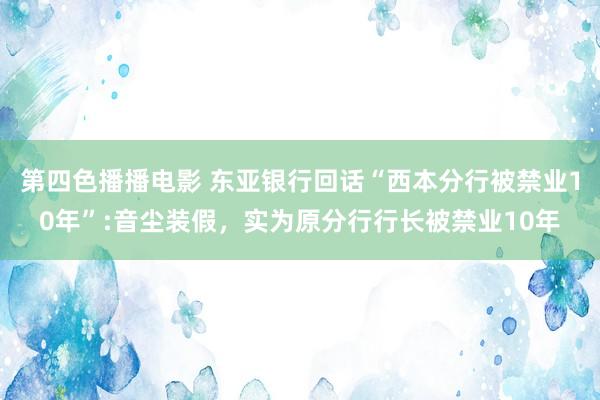 第四色播播电影 东亚银行回话“西本分行被禁业10年”:音尘装假，实为原分行行长被禁业10年