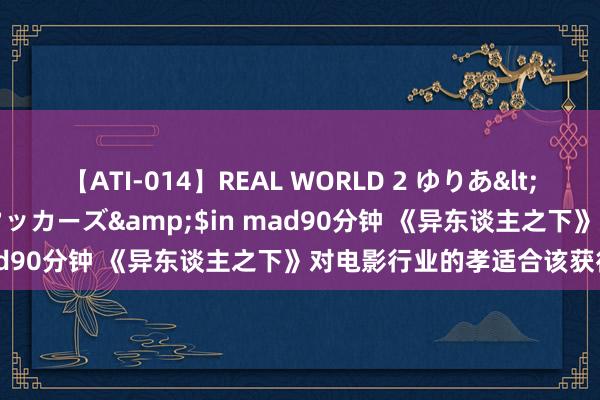 【ATI-014】REAL WORLD 2 ゆりあ</a>2004-08-26アタッカーズ&$in mad90分钟 《异东谈主之下》对电影行业的孝适合该获得笃定