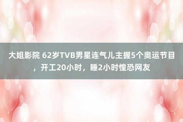 大姐影院 62岁TVB男星连气儿主握5个奥运节目，开工20小时，睡2小时惶恐网友