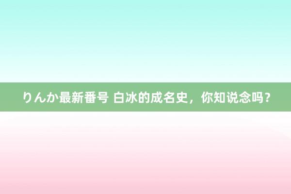 りんか最新番号 白冰的成名史，你知说念吗？