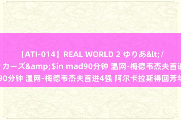 【ATI-014】REAL WORLD 2 ゆりあ</a>2004-08-26アタッカーズ&$in mad90分钟 温网-梅德韦杰夫首进4强 阿尔卡拉斯得回芳华大战