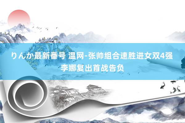 りんか最新番号 温网-张帅组合速胜进女双4强 李娜复出首战告负