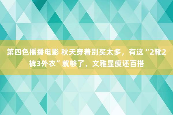 第四色播播电影 秋天穿着别买太多，有这“2靴2裤3外衣”就够了，文雅显瘦还百搭