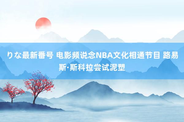 りな最新番号 电影频说念NBA文化相通节目 路易斯·斯科拉尝试泥塑