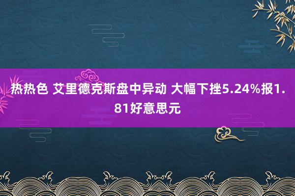 热热色 艾里德克斯盘中异动 大幅下挫5.24%报1.81好意思元