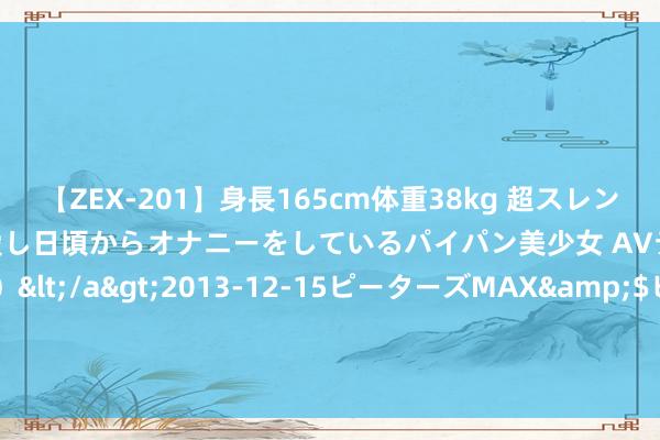 【ZEX-201】身長165cm体重38kg 超スレンダーボディでフェラ動画を愛し日頃からオナニーをしているパイパン美少女 AVデビュー りりか（18歳）</a>2013-12-15ピーターズMAX&$ピーターズMAX 116分钟 查特工业盘中异动 快速下降5.18%报115.80好意思元