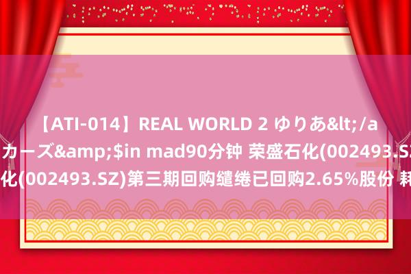 【ATI-014】REAL WORLD 2 ゆりあ</a>2004-08-26アタッカーズ&$in mad90分钟 荣盛石化(002493.SZ)第三期回购缱绻已回购2.65%股份 耗资约29.92亿元