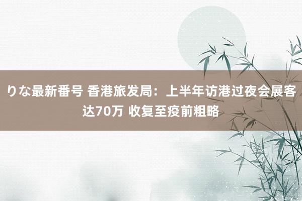 りな最新番号 香港旅发局：上半年访港过夜会展客达70万 收复至疫前粗略