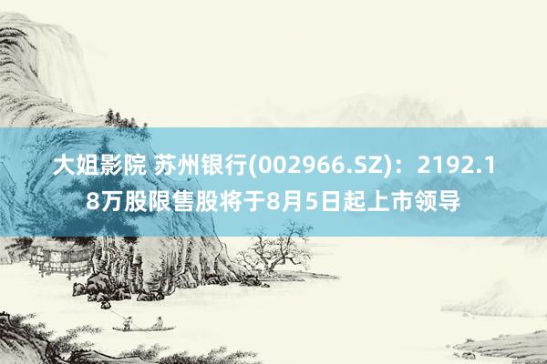 大姐影院 苏州银行(002966.SZ)：2192.18万股限售股将于8月5日起上市领导