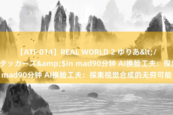 【ATI-014】REAL WORLD 2 ゆりあ</a>2004-08-26アタッカーズ&$in mad90分钟 AI换脸工夫：探索视觉合成的无穷可能