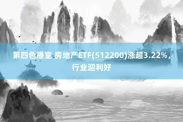 第四色播室 房地产ETF(512200)涨超3.22%，行业迎利好