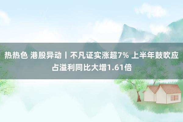 热热色 港股异动丨不凡证实涨超7% 上半年鼓吹应占溢利同比大增1.61倍