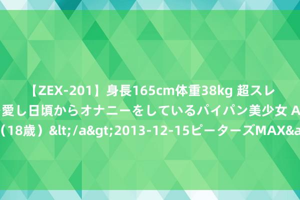 【ZEX-201】身長165cm体重38kg 超スレンダーボディでフェラ動画を愛し日頃からオナニーをしているパイパン美少女 AVデビュー りりか（18歳）</a>2013-12-15ピーターズMAX&$ピーターズMAX 116分钟 四川相信：已按权术与重整投资东说念主坚毅《重整投资契约》