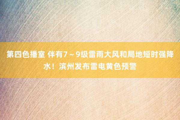 第四色播室 伴有7～9级雷雨大风和局地短时强降水！滨州发布雷电黄色预警