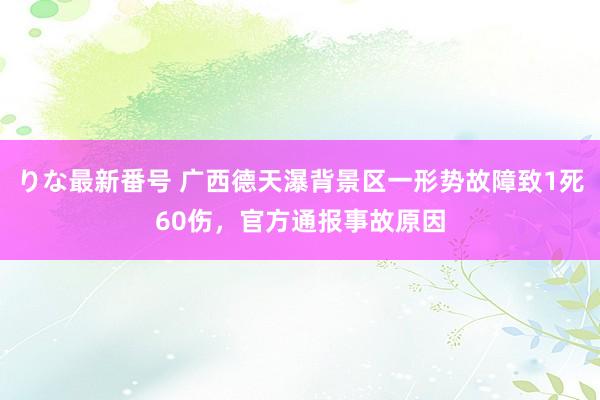 りな最新番号 广西德天瀑背景区一形势故障致1死60伤，官方通报事故原因