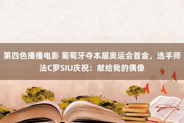 第四色播播电影 葡萄牙夺本届奥运会首金，选手师法C罗SIU庆祝：献给我的偶像