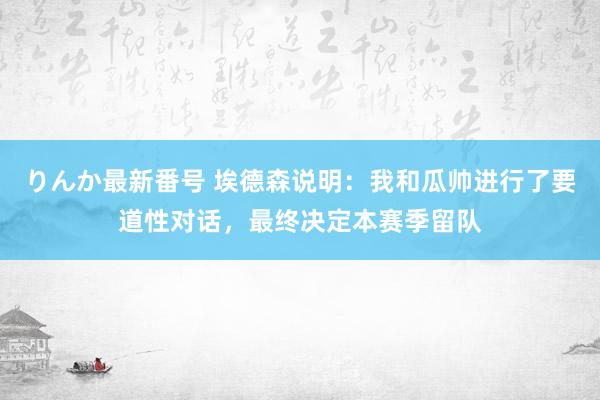 りんか最新番号 埃德森说明：我和瓜帅进行了要道性对话，最终决定本赛季留队